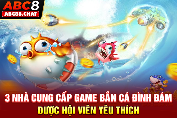 Bắn Cá ABC8 Săn Thưởng Khủng Với Đồ Hoạ Siêu Sắc Nét 3 nhà cung cấp game bắn cá đình đám được hội viên yêu thích