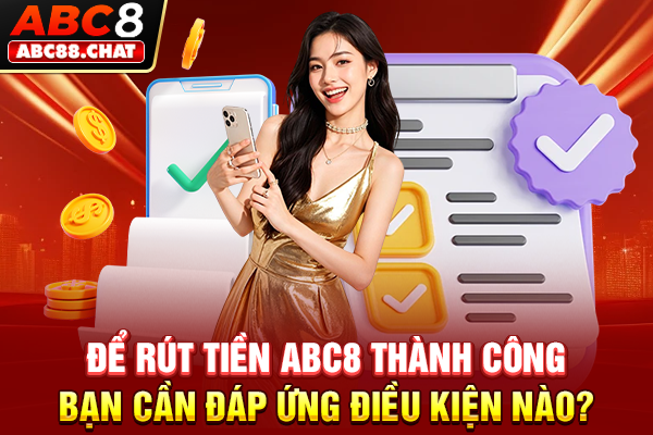 Rút Tiền ABC8 Đơn Giản, Rinh Thưởng Về Túi Siêu Tốc Để rút tiền ABC8 thành công bạn cần đáp ứng điều kiện nào?